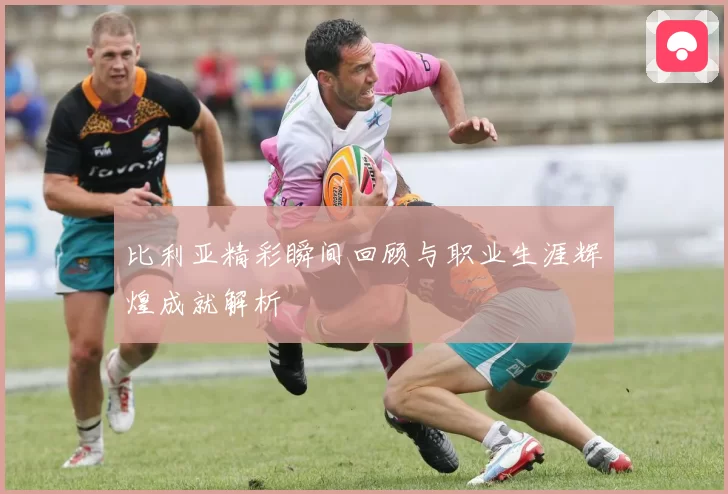 比利亚精彩瞬间回顾与职业生涯辉煌成就解析