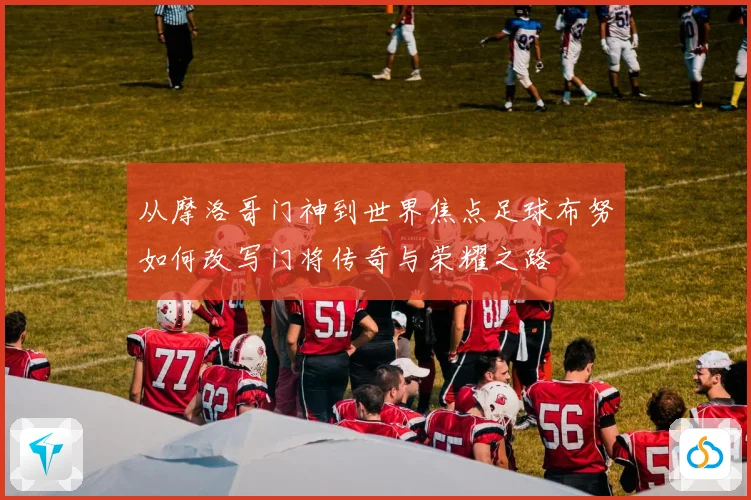 从摩洛哥门神到世界焦点足球布努如何改写门将传奇与荣耀之路
