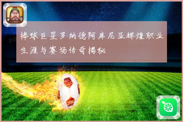棒球巨星罗纳德阿库尼亚辉煌职业生涯与赛场传奇揭秘