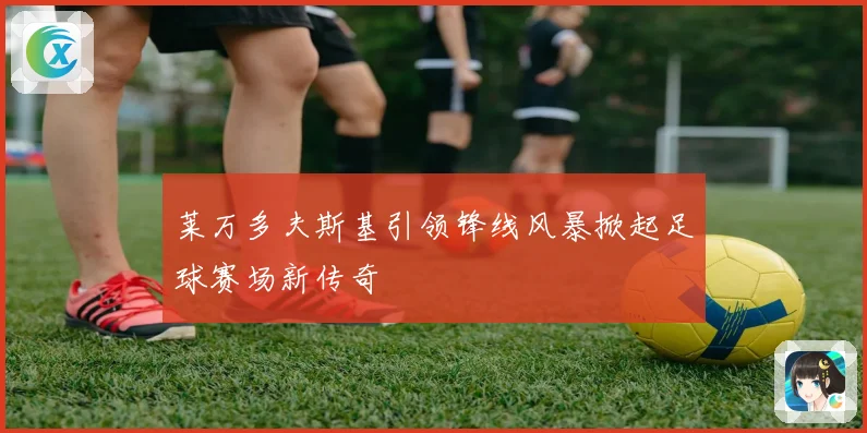 莱万多夫斯基引领锋线风暴掀起足球赛场新传奇