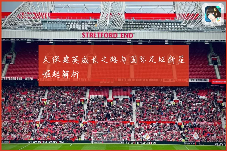 久保建英成长之路与国际足坛新星崛起解析