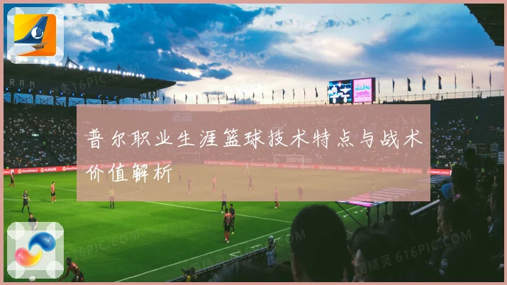 普尔职业生涯篮球技术特点与战术价值解析