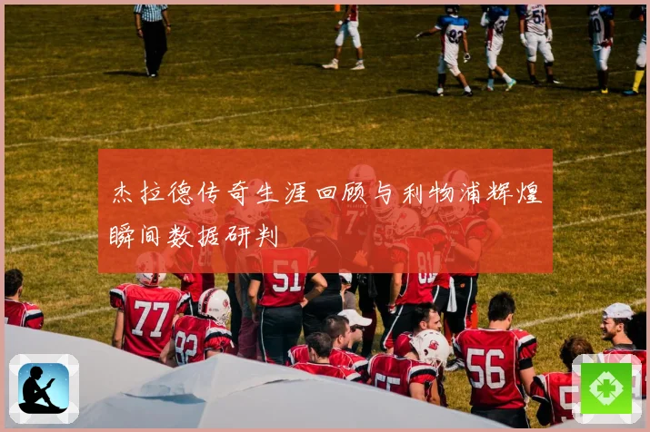 杰拉德传奇生涯回顾与利物浦辉煌瞬间数据研判