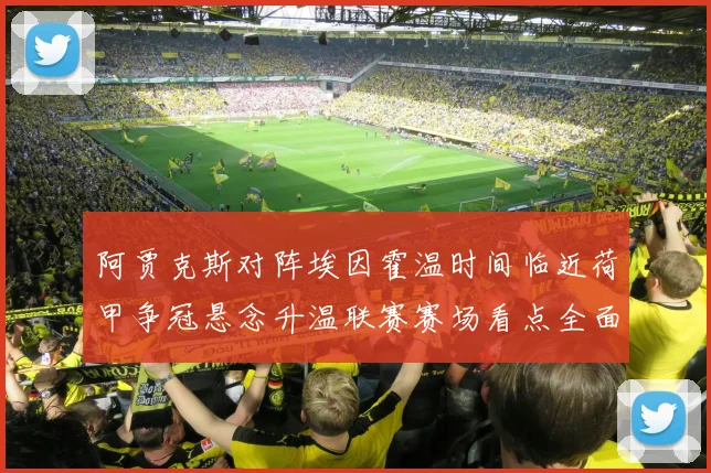 阿贾克斯对阵埃因霍温时间临近荷甲争冠悬念升温联赛赛场看点全面升级