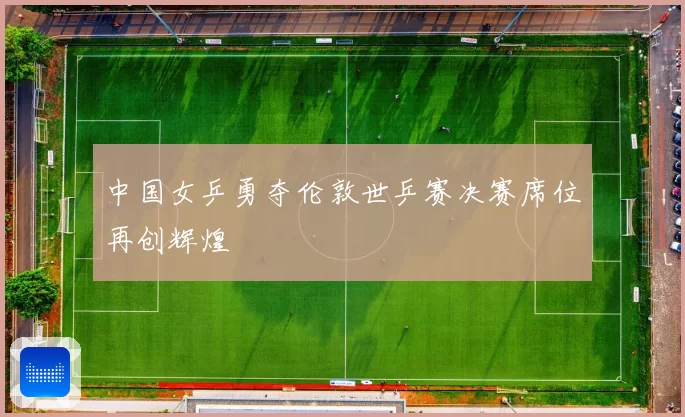 中国女乒勇夺伦敦世乒赛决赛席位再创辉煌