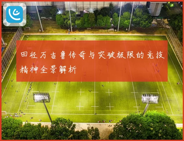 田径万吉鲁传奇与突破极限的竞技精神全景解析