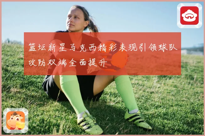 篮坛新星马克西精彩表现引领球队攻防双端全面提升