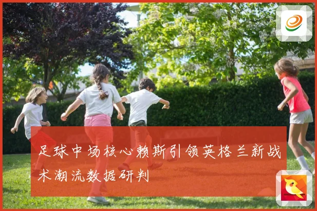 足球中场核心赖斯引领英格兰新战术潮流数据研判