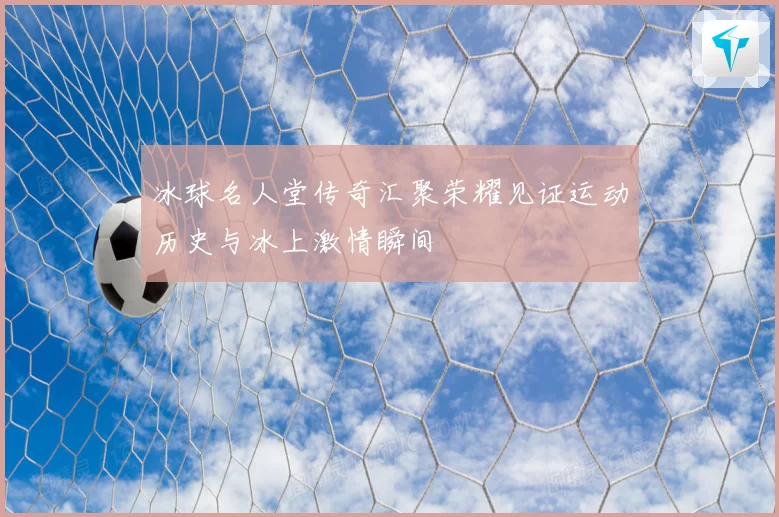 冰球名人堂传奇汇聚荣耀见证运动历史与冰上激情瞬间