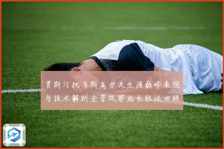 贾斯汀托马斯高尔夫生涯巅峰表现与技术解析全景观察成长轨迹回顾