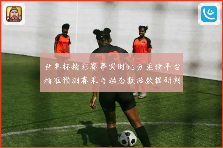 世界杯精彩赛事实时比分竞猜平台精准预测赛果与动态数据数据研判