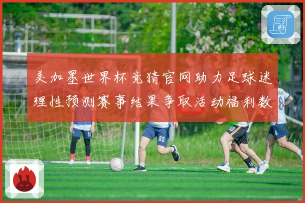 美加墨世界杯竞猜官网助力足球迷理性预测赛事结果争取活动福利数据研判