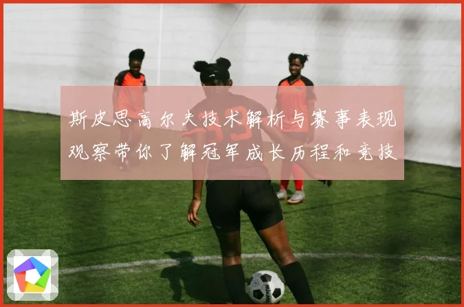 斯皮思高尔夫技术解析与赛事表现观察带你了解冠军成长历程和竞技智慧