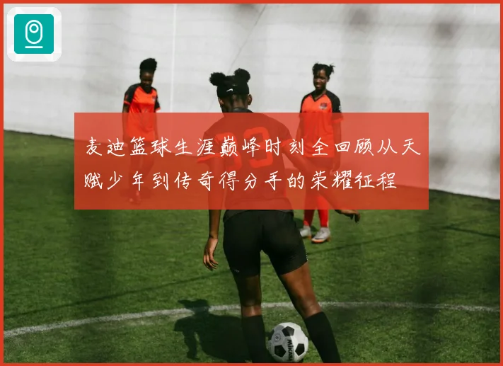 麦迪篮球生涯巅峰时刻全回顾从天赋少年到传奇得分手的荣耀征程