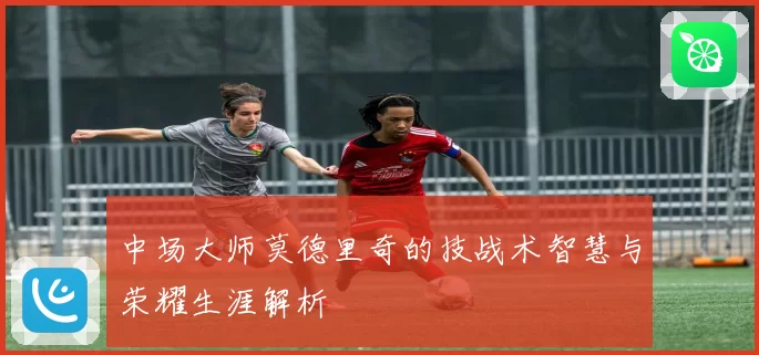 中场大师莫德里奇的技战术智慧与荣耀生涯解析