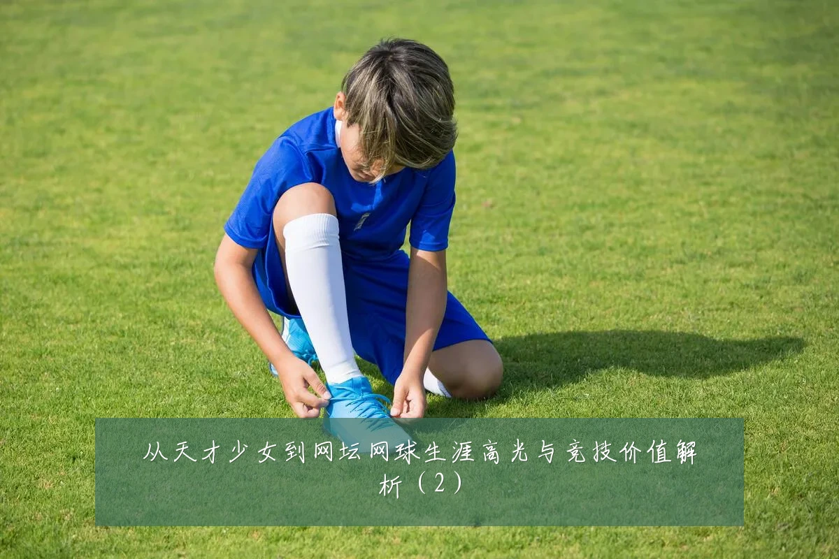 从天才少女到网坛网球生涯高光与竞技价值解析(2)