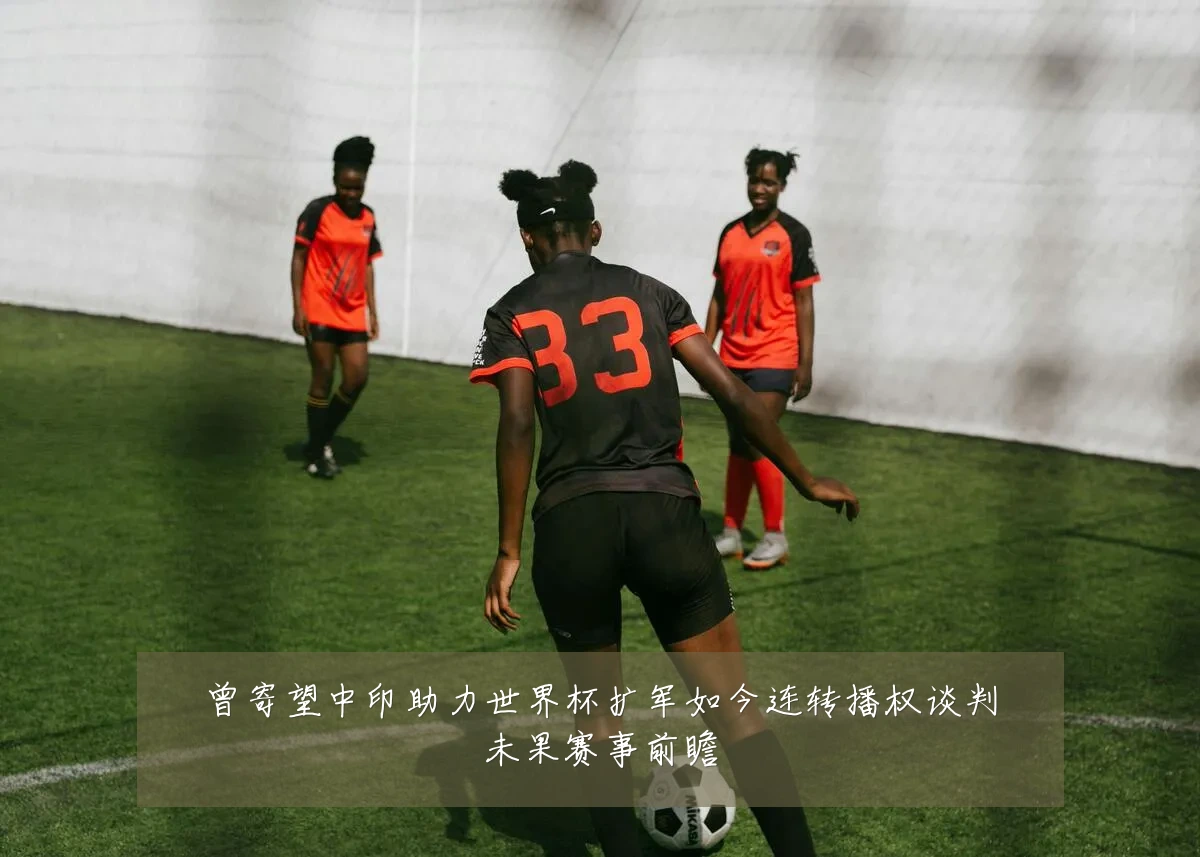 曾寄望中印助力世界杯扩军如今连转播权谈判未果赛事前瞻