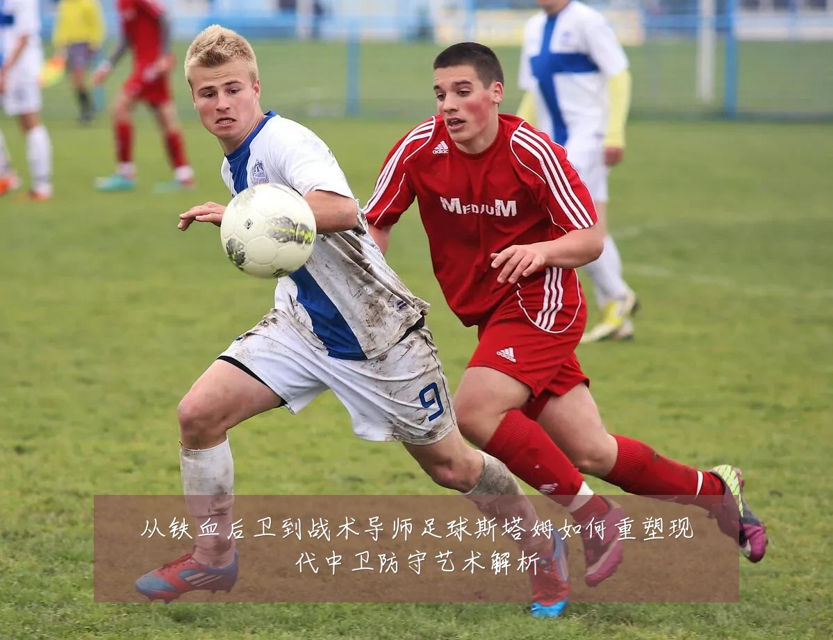 从铁血后卫到战术导师足球斯塔姆如何重塑现代中卫防守艺术解析