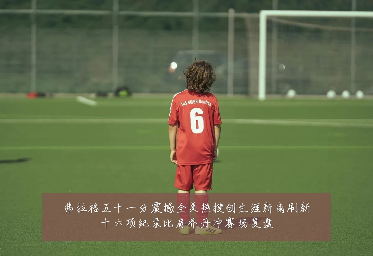弗拉格五十一分震撼全美热搜创生涯新高刷新十六项纪录比肩乔丹冲赛场复盘