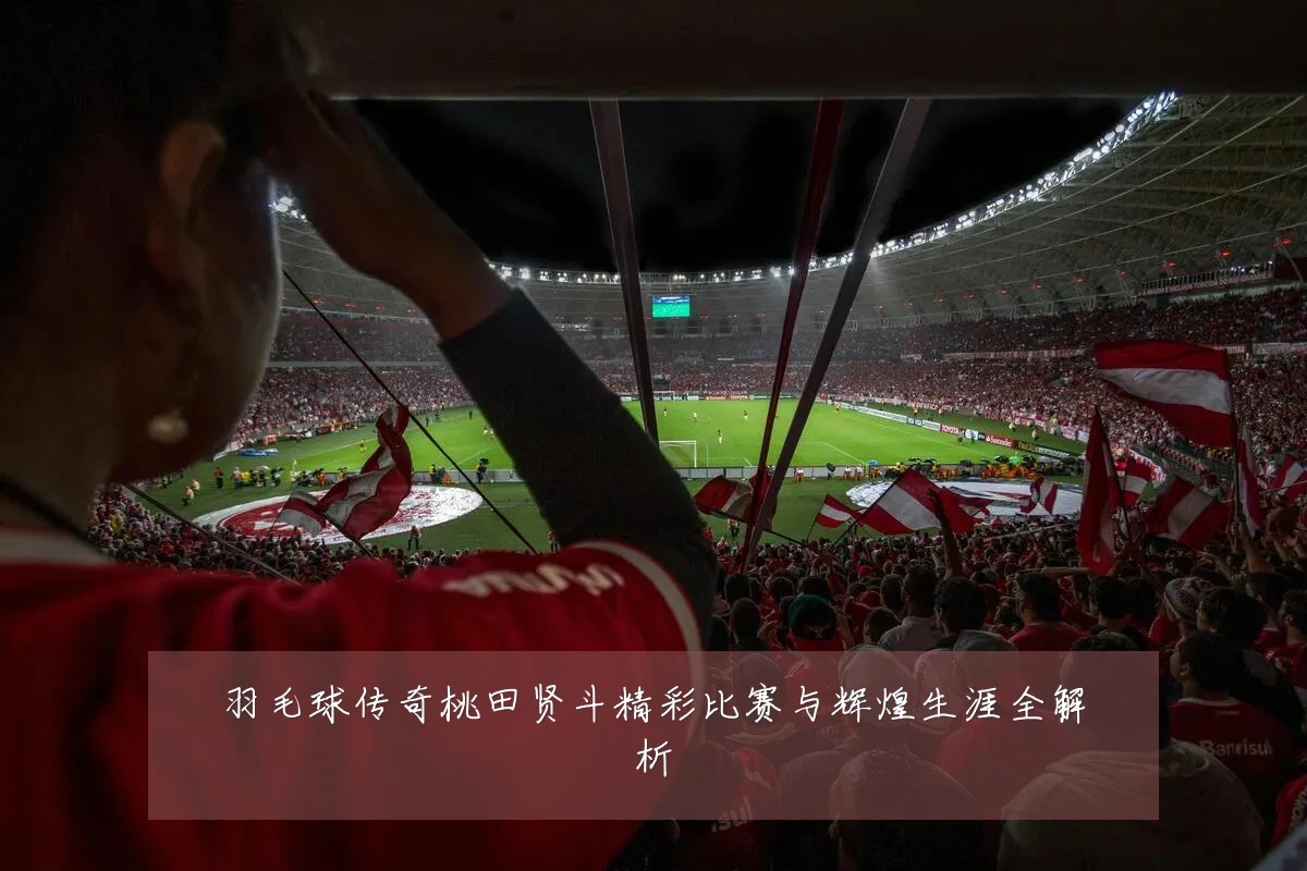 羽毛球传奇桃田贤斗精彩比赛与辉煌生涯全解析