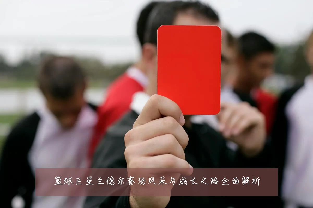 篮球巨星兰德尔赛场风采与成长之路全面解析