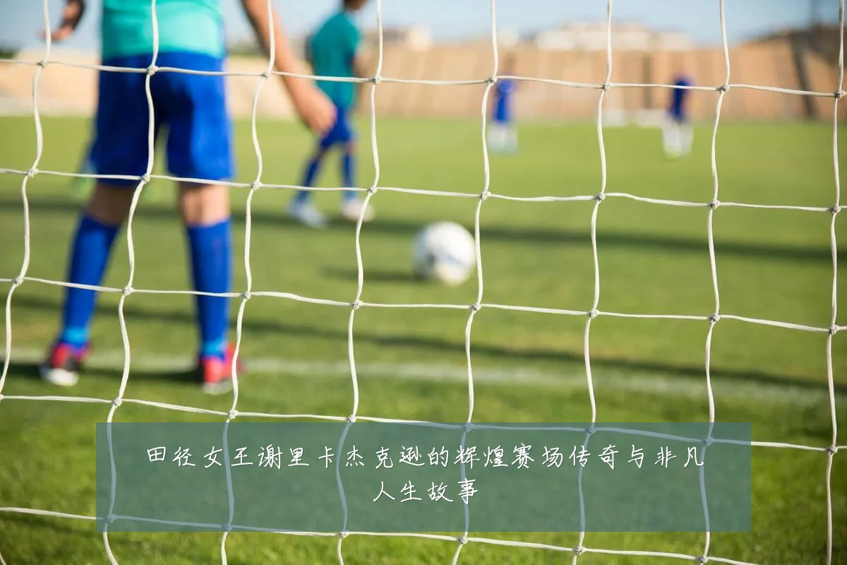 田径女王谢里卡杰克逊的辉煌赛场传奇与非凡人生故事