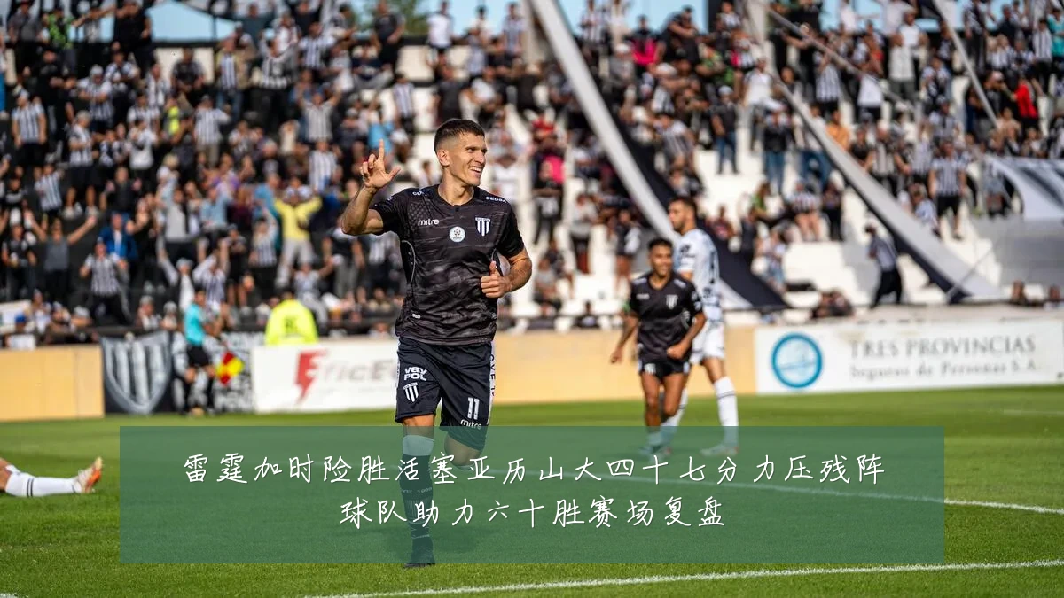 雷霆加时险胜活塞亚历山大四十七分力压残阵球队助力六十胜赛场复盘